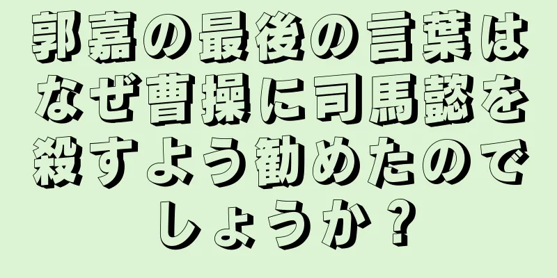 郭嘉の最後の言葉はなぜ曹操に司馬懿を殺すよう勧めたのでしょうか？