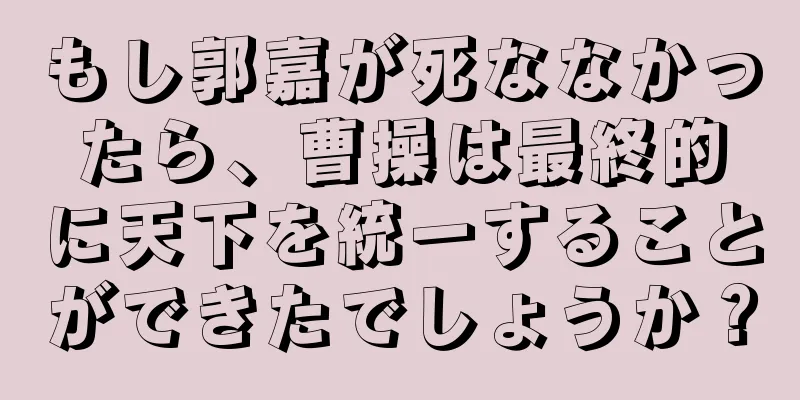 もし郭嘉が死ななかったら、曹操は最終的に天下を統一することができたでしょうか？