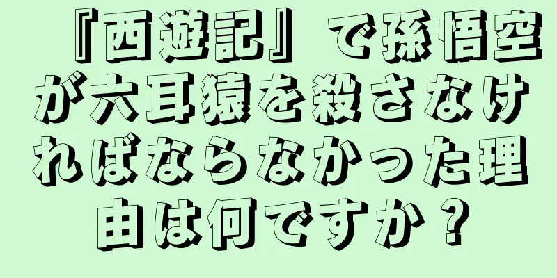 『西遊記』で孫悟空が六耳猿を殺さなければならなかった理由は何ですか？
