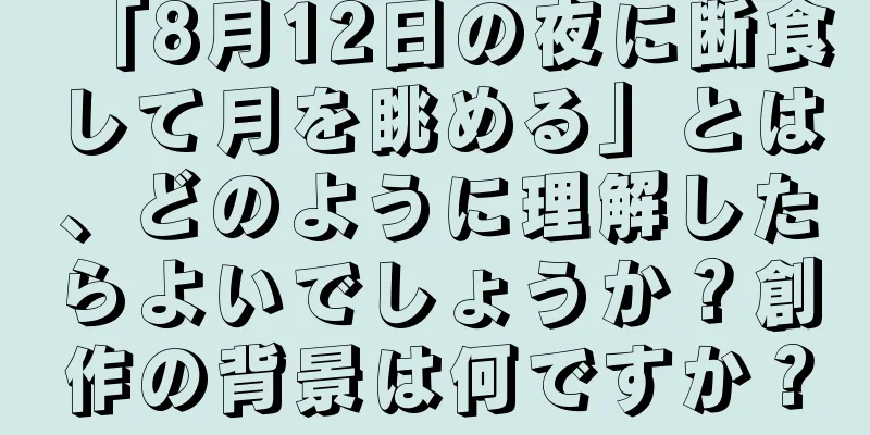 「8月12日の夜に断食して月を眺める」とは、どのように理解したらよいでしょうか？創作の背景は何ですか？