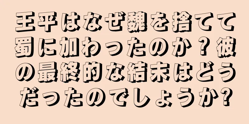 王平はなぜ魏を捨てて蜀に加わったのか？彼の最終的な結末はどうだったのでしょうか?