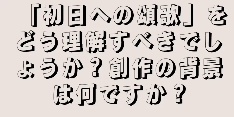 「初日への頌歌」をどう理解すべきでしょうか？創作の背景は何ですか？