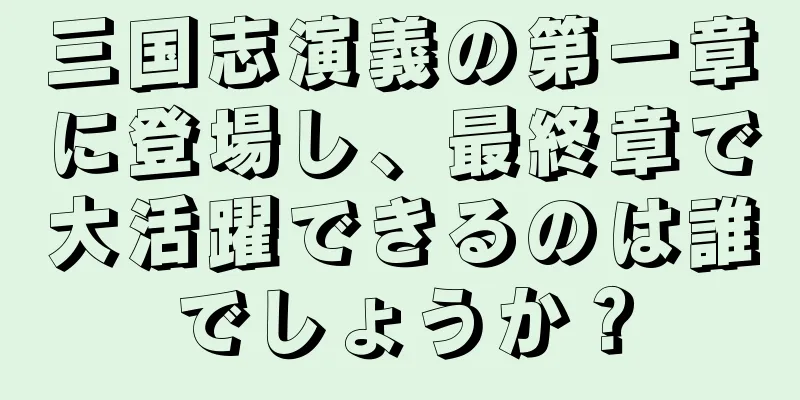 三国志演義の第一章に登場し、最終章で大活躍できるのは誰でしょうか？