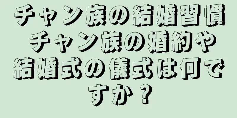チャン族の結婚習慣 チャン族の婚約や結婚式の儀式は何ですか？