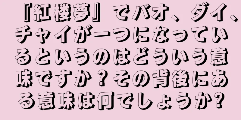 『紅楼夢』でバオ、ダイ、チャイが一つになっているというのはどういう意味ですか？その背後にある意味は何でしょうか?