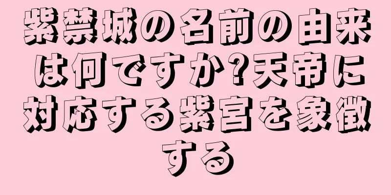 紫禁城の名前の由来は何ですか?天帝に対応する紫宮を象徴する