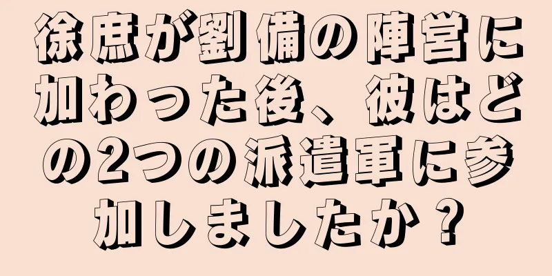 徐庶が劉備の陣営に加わった後、彼はどの2つの派遣軍に参加しましたか？