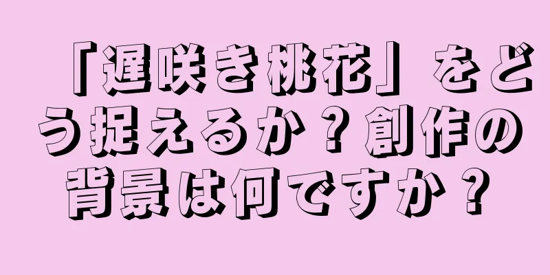 「遅咲き桃花」をどう捉えるか？創作の背景は何ですか？