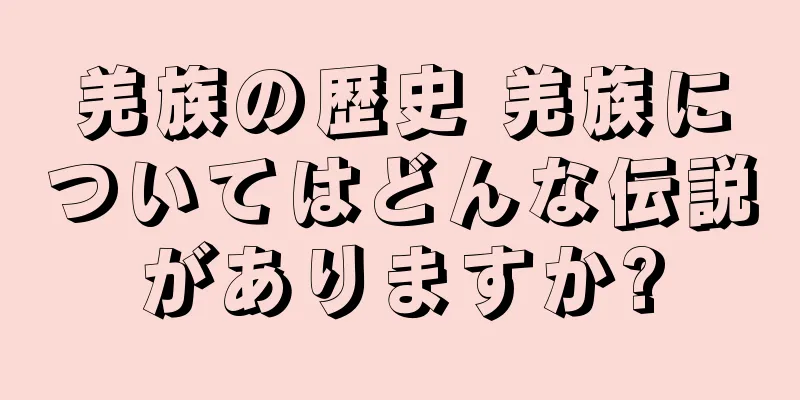 羌族の歴史 羌族についてはどんな伝説がありますか?