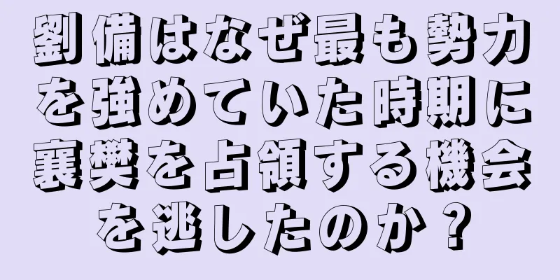 劉備はなぜ最も勢力を強めていた時期に襄樊を占領する機会を逃したのか？