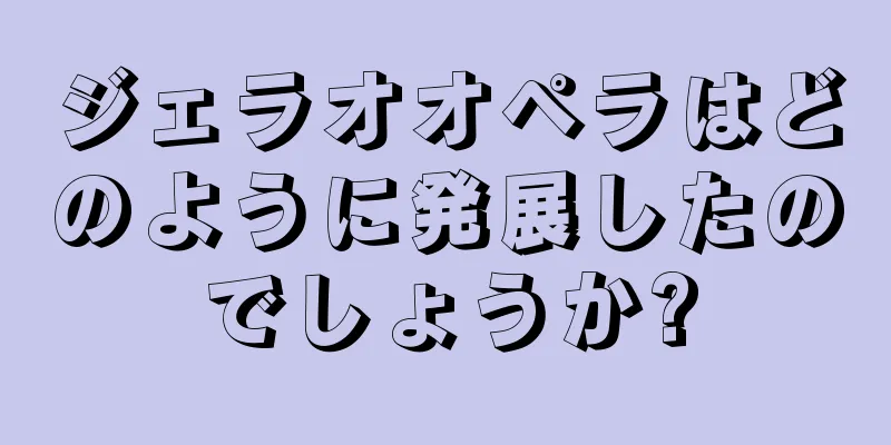 ジェラオオペラはどのように発展したのでしょうか?