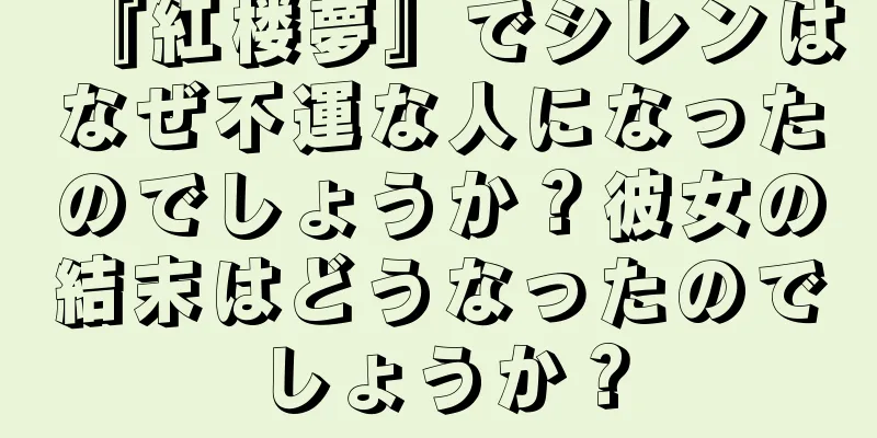 『紅楼夢』でシレンはなぜ不運な人になったのでしょうか？彼女の結末はどうなったのでしょうか？