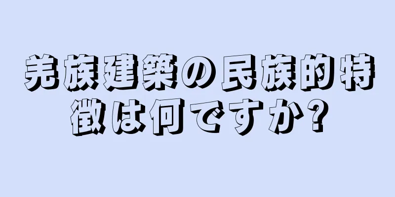 羌族建築の民族的特徴は何ですか?