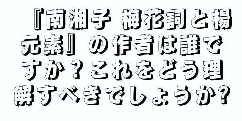 『南湘子 梅花詞と楊元素』の作者は誰ですか？これをどう理解すべきでしょうか?