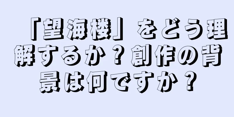 「望海楼」をどう理解するか？創作の背景は何ですか？