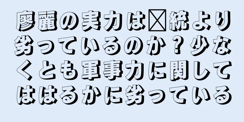 廖麗の実力は龐統より劣っているのか？少なくとも軍事力に関してははるかに劣っている