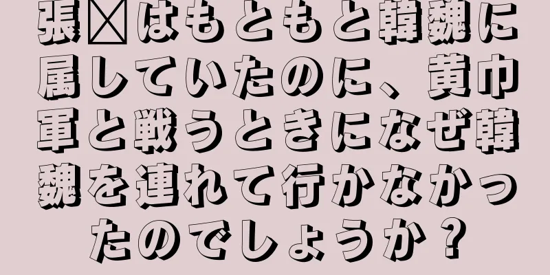 張郃はもともと韓魏に属していたのに、黄巾軍と戦うときになぜ韓魏を連れて行かなかったのでしょうか？