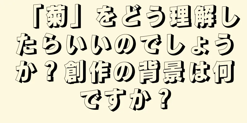 「菊」をどう理解したらいいのでしょうか？創作の背景は何ですか？
