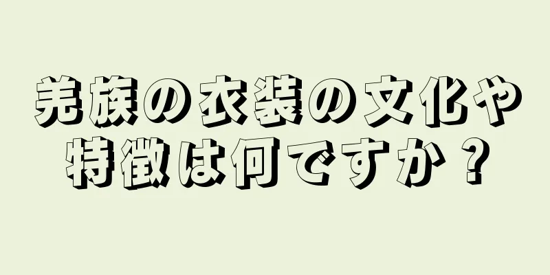 羌族の衣装の文化や特徴は何ですか？