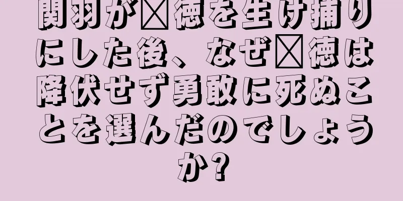 関羽が龐徳を生け捕りにした後、なぜ龐徳は降伏せず勇敢に死ぬことを選んだのでしょうか?