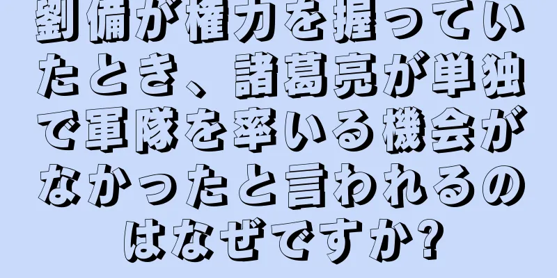 劉備が権力を握っていたとき、諸葛亮が単独で軍隊を率いる機会がなかったと言われるのはなぜですか?