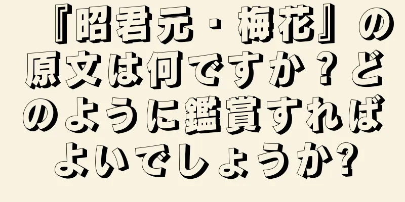 『昭君元・梅花』の原文は何ですか？どのように鑑賞すればよいでしょうか?