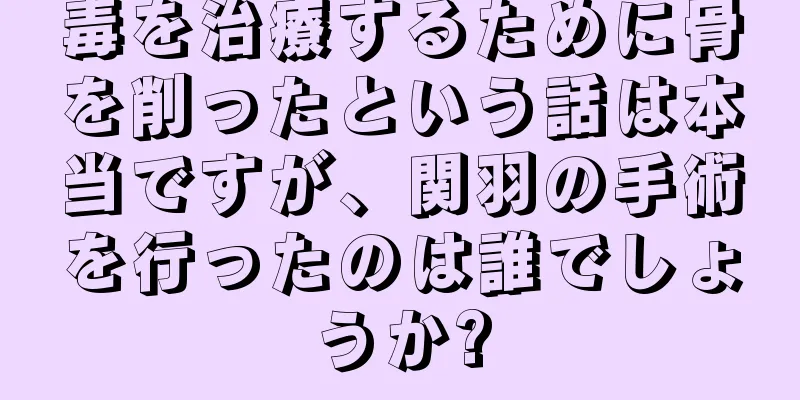 毒を治療するために骨を削ったという話は本当ですが、関羽の手術を行ったのは誰でしょうか?
