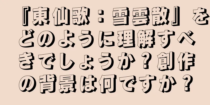『東仙歌：雪雲散』をどのように理解すべきでしょうか？創作の背景は何ですか？