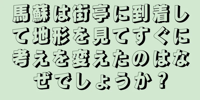 馬蘇は街亭に到着して地形を見てすぐに考えを変えたのはなぜでしょうか？