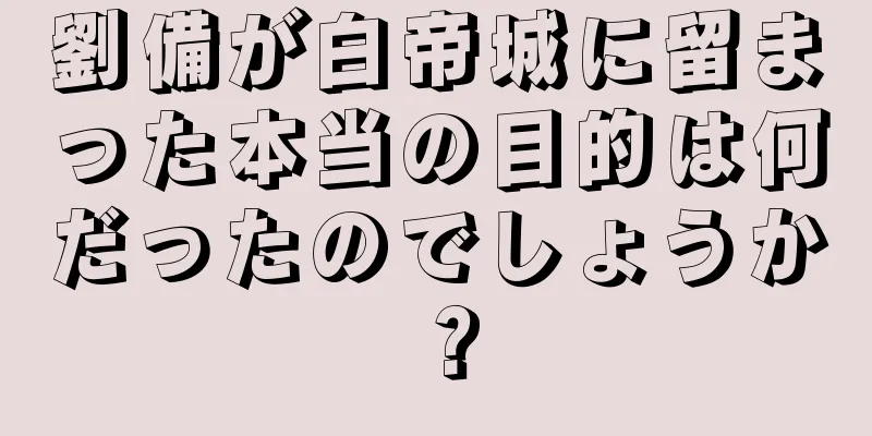 劉備が白帝城に留まった本当の目的は何だったのでしょうか？