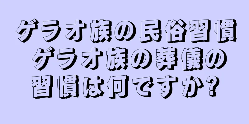 ゲラオ族の民俗習慣 ゲラオ族の葬儀の習慣は何ですか?