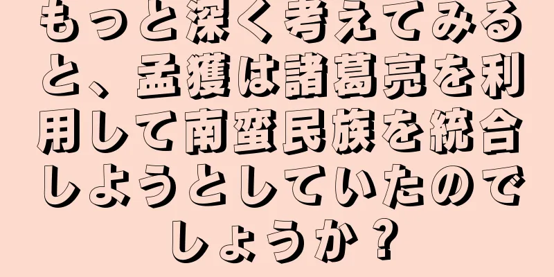 もっと深く考えてみると、孟獲は諸葛亮を利用して南蛮民族を統合しようとしていたのでしょうか？