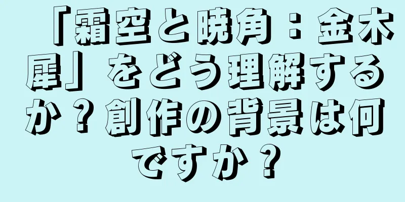 「霜空と暁角：金木犀」をどう理解するか？創作の背景は何ですか？