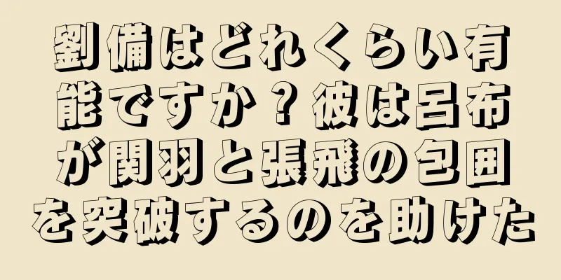 劉備はどれくらい有能ですか？彼は呂布が関羽と張飛の包囲を突破するのを助けた