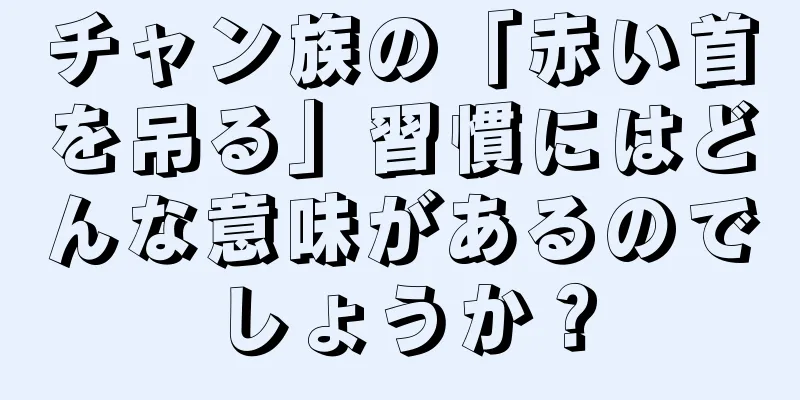 チャン族の「赤い首を吊る」習慣にはどんな意味があるのでしょうか？