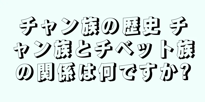 チャン族の歴史 チャン族とチベット族の関係は何ですか?