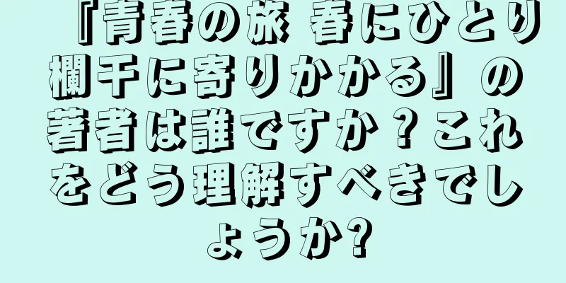 『青春の旅 春にひとり欄干に寄りかかる』の著者は誰ですか？これをどう理解すべきでしょうか?