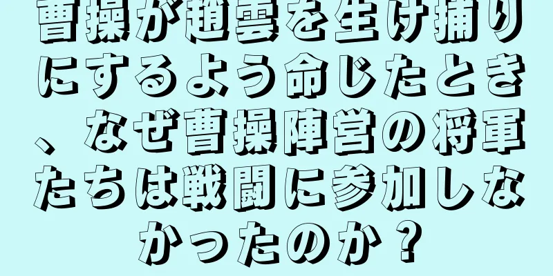 曹操が趙雲を生け捕りにするよう命じたとき、なぜ曹操陣営の将軍たちは戦闘に参加しなかったのか？