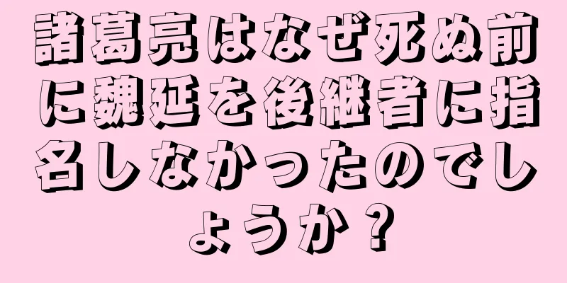 諸葛亮はなぜ死ぬ前に魏延を後継者に指名しなかったのでしょうか？