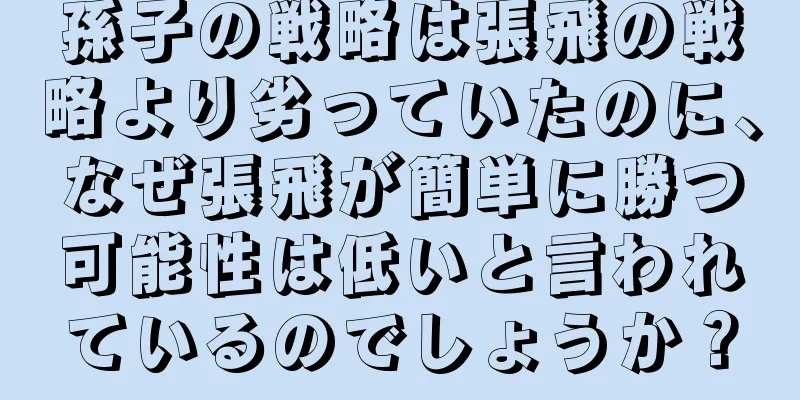 孫子の戦略は張飛の戦略より劣っていたのに、なぜ張飛が簡単に勝つ可能性は低いと言われているのでしょうか？