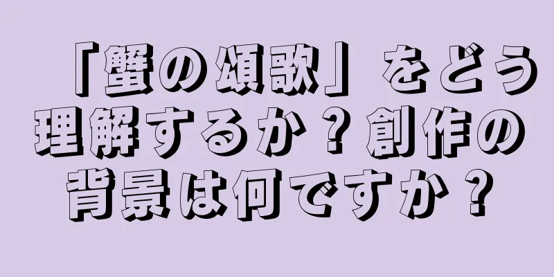 「蟹の頌歌」をどう理解するか？創作の背景は何ですか？