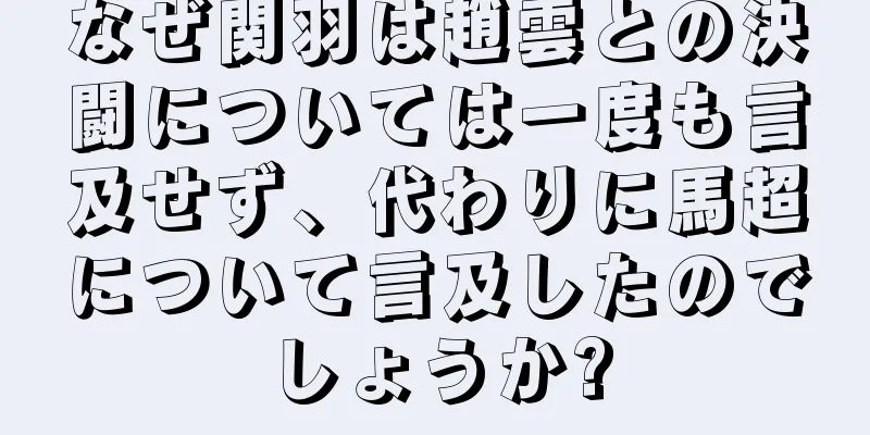 なぜ関羽は趙雲との決闘については一度も言及せず、代わりに馬超について言及したのでしょうか?