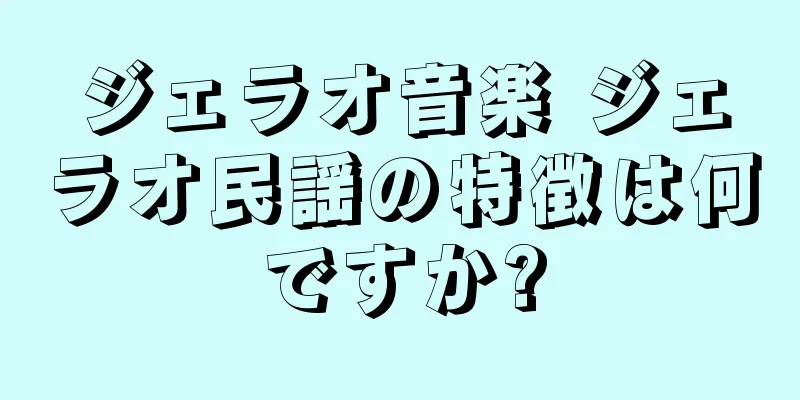 ジェラオ音楽 ジェラオ民謡の特徴は何ですか?