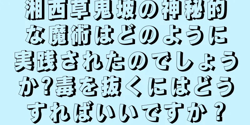湘西草鬼坡の神秘的な魔術はどのように実践されたのでしょうか?毒を抜くにはどうすればいいですか？