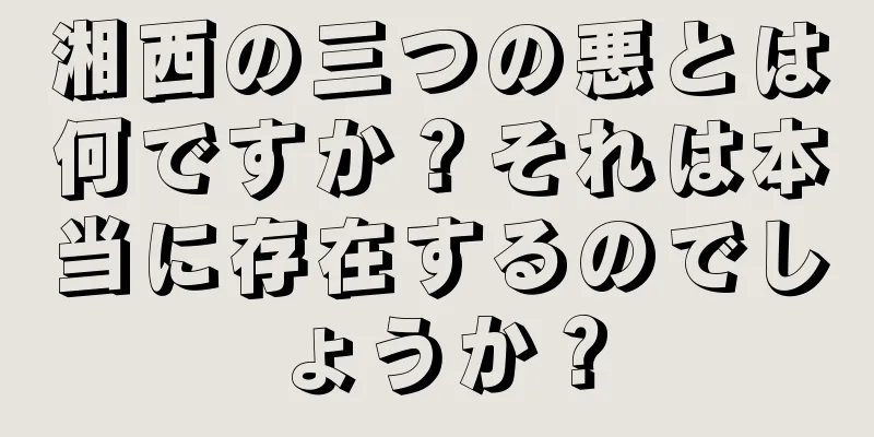 湘西の三つの悪とは何ですか？それは本当に存在するのでしょうか？