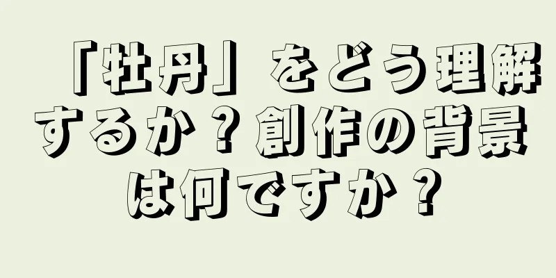 「牡丹」をどう理解するか？創作の背景は何ですか？