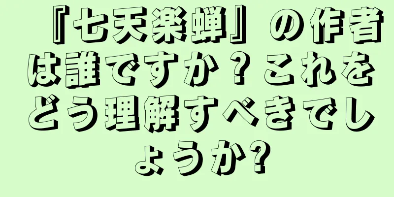 『七天楽蝉』の作者は誰ですか？これをどう理解すべきでしょうか?