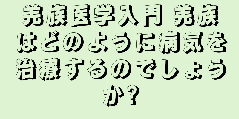 羌族医学入門 羌族はどのように病気を治療するのでしょうか?