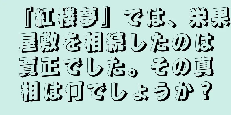 『紅楼夢』では、栄果屋敷を相続したのは賈正でした。その真相は何でしょうか？