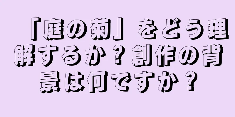 「庭の菊」をどう理解するか？創作の背景は何ですか？